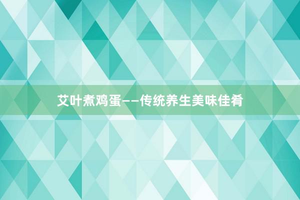 艾叶煮鸡蛋——传统养生美味佳肴