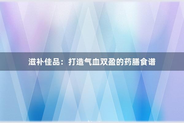 滋补佳品：打造气血双盈的药膳食谱