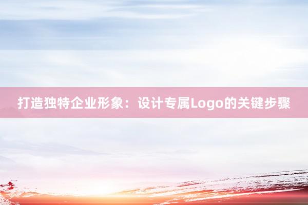 打造独特企业形象：设计专属Logo的关键步骤