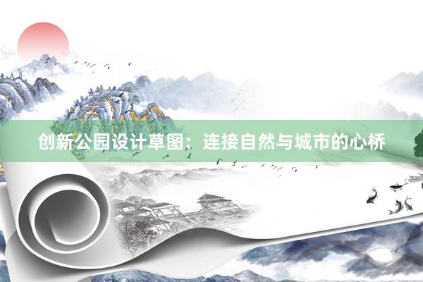 创新公园设计草图：连接自然与城市的心桥