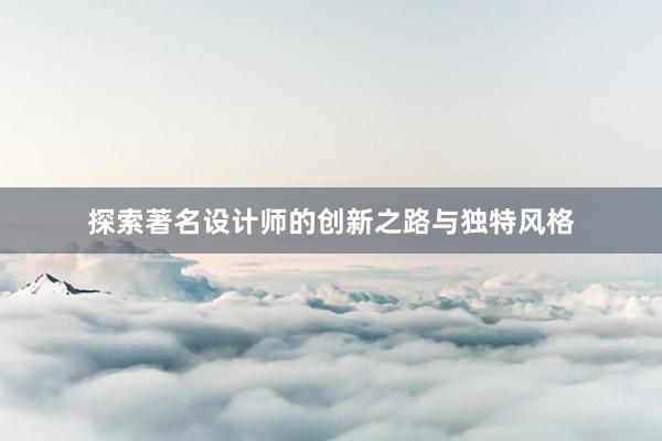 探索著名设计师的创新之路与独特风格