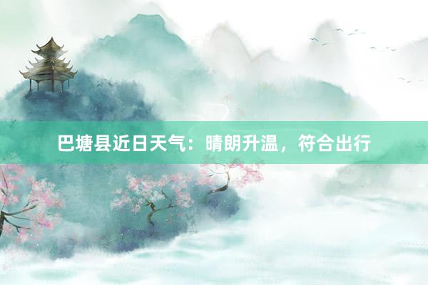 巴塘县近日天气：晴朗升温，符合出行