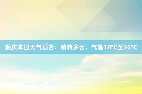 顺庆本日天气预告：晴转多云，气温18℃至26℃